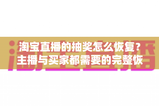 淘宝直播的抽奖怎么恢复？主播与买家都需要的完整恢复指南