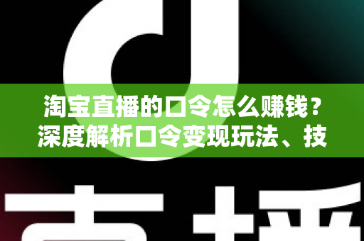淘宝直播的口令怎么赚钱?深度解析口令变现玩法、技巧与实操指南 淘宝直播的口令怎么赚钱?深度解析口令变现玩法、技巧与实操指南