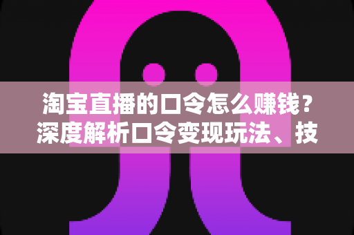 淘宝直播的口令怎么赚钱？深度解析口令变现玩法、技巧与实操指南