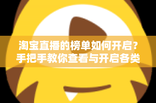 淘宝直播的榜单如何开启?手把手教你查看与开启各类榜单的实用教程 淘宝直播的榜单如何开启?手把手教你查看与开启各类榜单的实用教程
