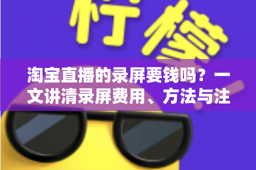 淘宝直播的录屏要钱吗?一文讲清录屏费用、方法与注意事项 淘宝直播的录屏要钱吗?一文讲清录屏费用、方法与注意事项