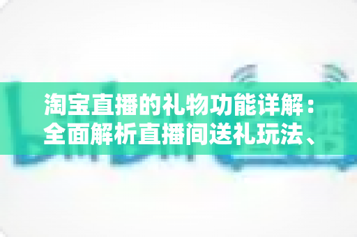 淘宝直播的礼物功能详解:全面解析直播间送礼玩法、收益规则与互动价值 淘宝直播的礼物功能详解:全面解析直播间送礼玩法、收益规则与互动价值