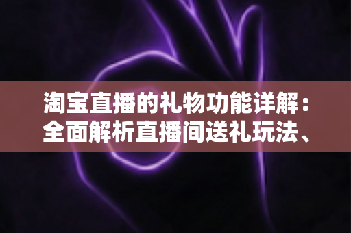 淘宝直播的礼物功能详解:全面解析直播间送礼玩法、收益规则与互动价值 淘宝直播的礼物功能详解:全面解析直播间送礼玩法、收益规则与互动价值