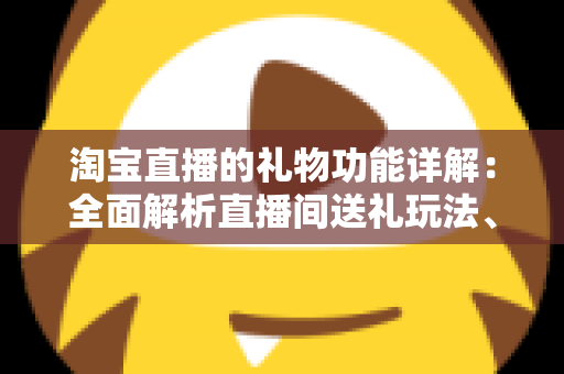 淘宝直播的礼物功能详解：全面解析直播间送礼玩法、收益规则与互动价值
