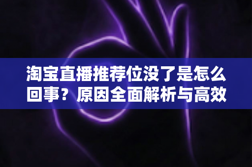 淘宝直播推荐位没了是怎么回事?原因全面解析与高效恢复指南 淘宝直播推荐位没了是怎么回事?原因全面解析与高效恢复指南