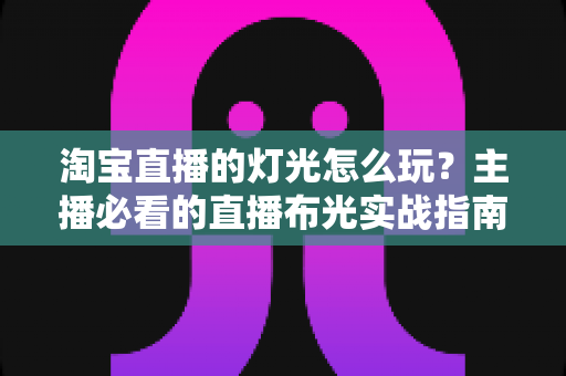 淘宝直播的灯光怎么玩？主播必看的直播布光实战指南