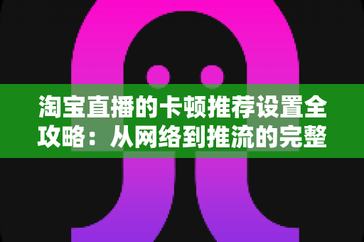 淘宝直播的卡顿推荐设置全攻略:从网络到推流的完整优化指南,让直播流畅不掉帧 淘宝直播的卡顿推荐设置全攻略:从网络到推流的完整优化指南,让直播流畅不掉帧