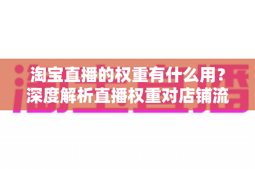淘宝直播的权重有什么用?深度解析直播权重对店铺流量的核心价值 淘宝直播的权重有什么用?深度解析直播权重对店铺流量的核心价值