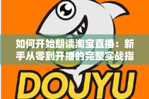 如何开始朗读淘宝直播:新手从零到开播的完整实战指南 如何开始朗读淘宝直播:新手从零到开播的完整实战指南
