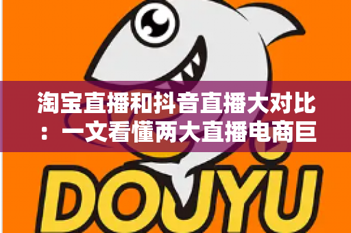 淘宝直播和抖音直播大对比：一文看懂两大直播电商巨头，选对平台少走弯路