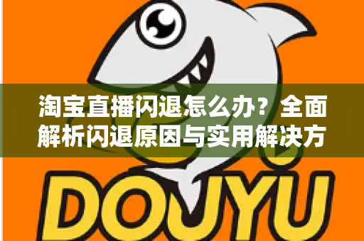 淘宝直播闪退怎么办？全面解析闪退原因与实用解决方案，助你畅享稳定直播体验