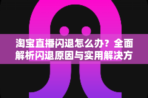 淘宝直播闪退怎么办？全面解析闪退原因与实用解决方案，助你畅享稳定直播体验