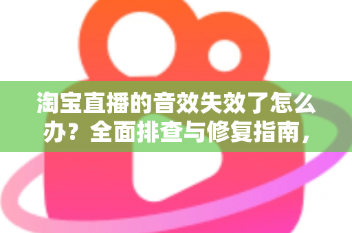 淘宝直播的音效失效了怎么办？全面排查与修复指南，助你快速恢复直播间声音