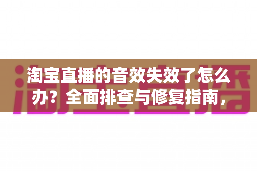 淘宝直播的音效失效了怎么办？全面排查与修复指南，助你快速恢复直播间声音