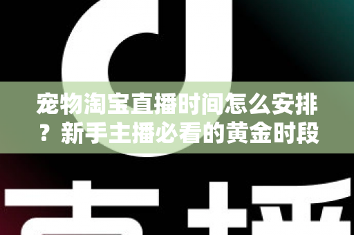 宠物淘宝直播时间怎么安排?新手主播必看的黄金时段运营全攻略 宠物淘宝直播时间怎么安排?新手主播必看的黄金时段运营全攻略