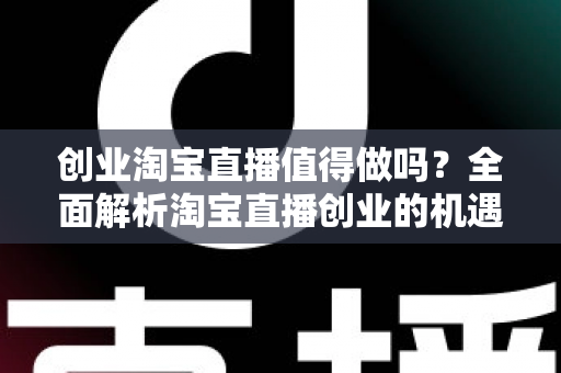 创业淘宝直播值得做吗？全面解析淘宝直播创业的机遇、成本与前景