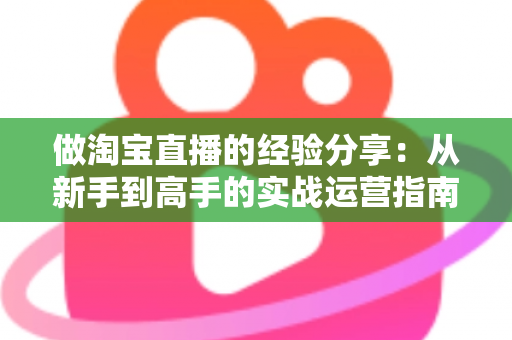 做淘宝直播的经验分享:从新手到高手的实战运营指南 做淘宝直播的经验分享:从新手到高手的实战运营指南