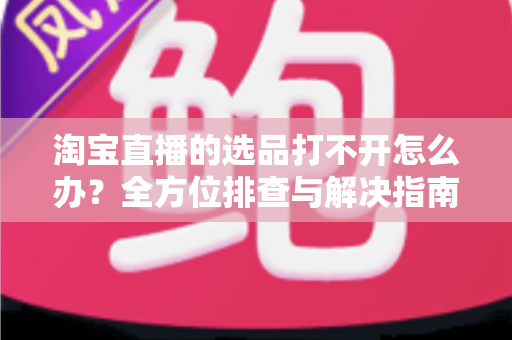 淘宝直播的选品打不开怎么办?全方位排查与解决指南,助您快速恢复直播带货效率 淘宝直播的选品打不开怎么办?全方位排查与解决指南,助您快速恢复直播带货效率