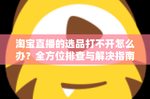 淘宝直播的选品打不开怎么办?全方位排查与解决指南,助您快速恢复直播带货效率 淘宝直播的选品打不开怎么办?全方位排查与解决指南,助您快速恢复直播带货效率