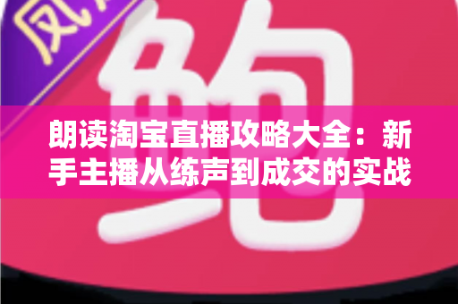 朗读淘宝直播攻略大全:新手主播从练声到成交的实战宝典 朗读淘宝直播攻略大全:新手主播从练声到成交的实战宝典