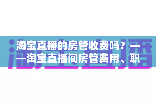 淘宝直播的房管收费吗？——淘宝直播间房管费用、职责与设置方法全解析