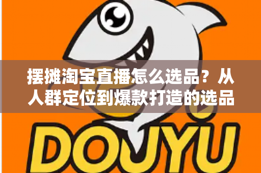 摆摊淘宝直播怎么选品？从人群定位到爆款打造的选品全攻略，新手也能快速上手