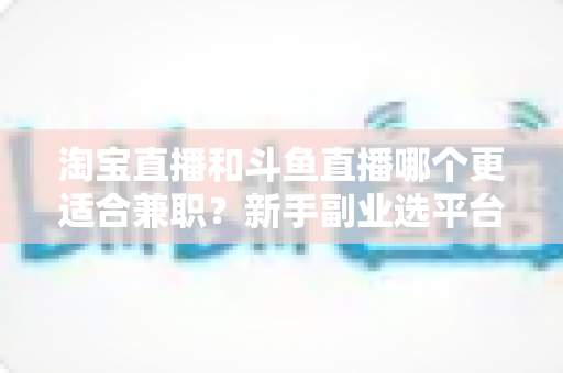 淘宝直播和斗鱼直播哪个更适合兼职?新手副业选平台全攻略 淘宝直播和斗鱼直播哪个更适合兼职?新手副业选平台全攻略