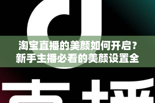 淘宝直播的美颜如何开启?新手主播必看的美颜设置全攻略 淘宝直播的美颜如何开启?新手主播必看的美颜设置全攻略