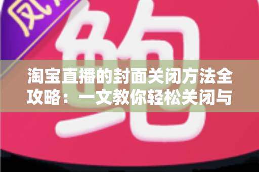 淘宝直播的封面关闭方法全攻略：一文教你轻松关闭与设置直播封面，打造清爽购物体验