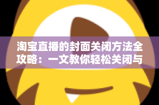 淘宝直播的封面关闭方法全攻略：一文教你轻松关闭与设置直播封面，打造清爽购物体验