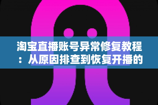 淘宝直播账号异常修复教程:从原因排查到恢复开播的全流程实操指南 淘宝直播账号异常修复教程:从原因排查到恢复开播的全流程实操指南