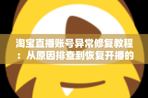 淘宝直播账号异常修复教程：从原因排查到恢复开播的全流程实操指南