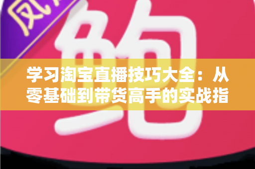 学习淘宝直播技巧大全:从零基础到带货高手的实战指南(2025最新版) 学习淘宝直播技巧大全:从零基础到带货高手的实战指南(2025最新版)