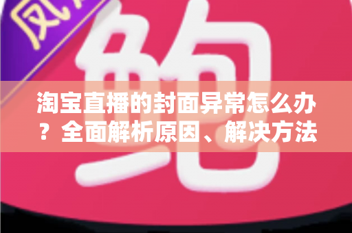 淘宝直播的封面异常怎么办?全面解析原因、解决方法与预防技巧 淘宝直播的封面异常怎么办?全面解析原因、解决方法与预防技巧