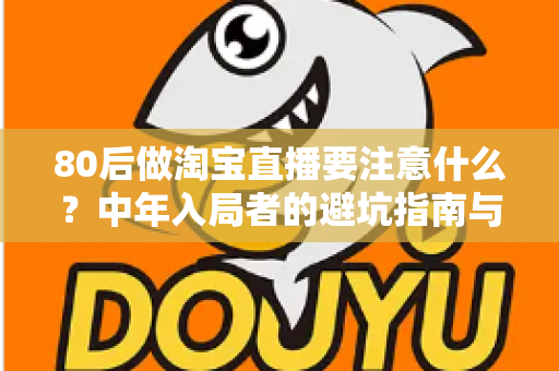 80后做淘宝直播要注意什么？中年入局者的避坑指南与实战要点全解析