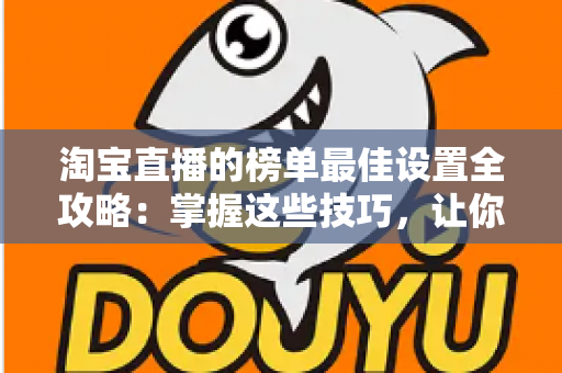 淘宝直播的榜单最佳设置全攻略:掌握这些技巧,让你的直播间流量与转化双倍提升 淘宝直播的榜单最佳设置全攻略:掌握这些技巧,让你的直播间流量与转化双倍提升