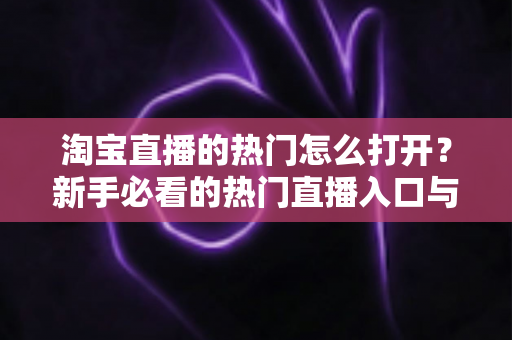淘宝直播的热门怎么打开?新手必看的热门直播入口与玩法全攻略 淘宝直播的热门怎么打开?新手必看的热门直播入口与玩法全攻略