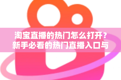 淘宝直播的热门怎么打开?新手必看的热门直播入口与玩法全攻略 淘宝直播的热门怎么打开?新手必看的热门直播入口与玩法全攻略