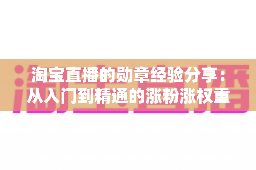 淘宝直播的勋章经验分享：从入门到精通的涨粉涨权重实战指南