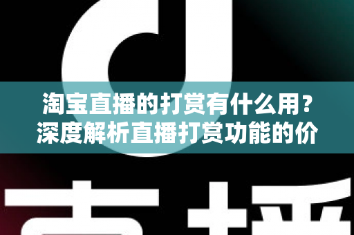 淘宝直播的打赏有什么用?深度解析直播打赏功能的价值与意义 淘宝直播的打赏有什么用?深度解析直播打赏功能的价值与意义