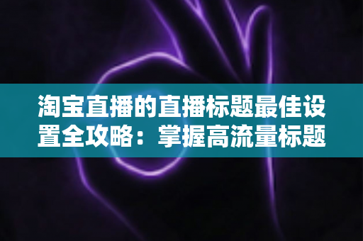 淘宝直播的直播标题最佳设置全攻略:掌握高流量标题的创作密码,让你的直播间人气翻倍 淘宝直播的直播标题最佳设置全攻略:掌握高流量标题的创作密码,让你的直播间人气翻倍