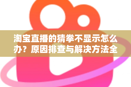 淘宝直播的猜拳不显示怎么办？原因排查与解决方法全攻略