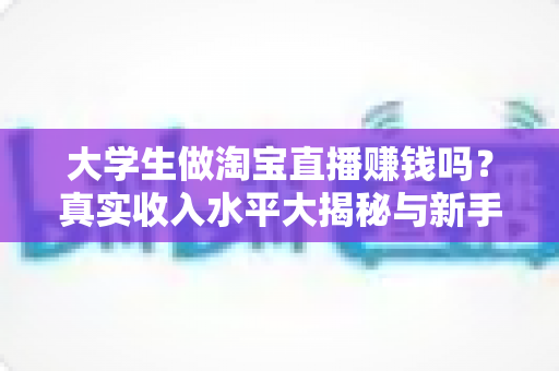 大学生做淘宝直播赚钱吗?真实收入水平大揭秘与新手入门全攻略 大学生做淘宝直播赚钱吗?真实收入水平大揭秘与新手入门全攻略