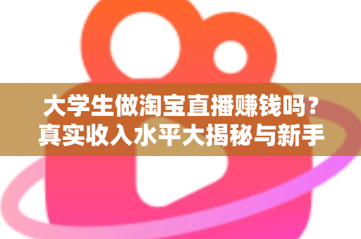 大学生做淘宝直播赚钱吗?真实收入水平大揭秘与新手入门全攻略 大学生做淘宝直播赚钱吗?真实收入水平大揭秘与新手入门全攻略