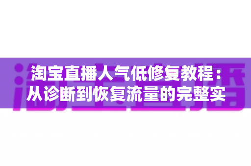 淘宝直播人气低修复教程:从诊断到恢复流量的完整实操指南 淘宝直播人气低修复教程:从诊断到恢复流量的完整实操指南