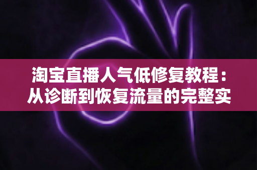 淘宝直播人气低修复教程:从诊断到恢复流量的完整实操指南 淘宝直播人气低修复教程:从诊断到恢复流量的完整实操指南