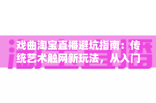 戏曲淘宝直播避坑指南:传统艺术触网新玩法,从入门到精通的实操手册 戏曲淘宝直播避坑指南:传统艺术触网新玩法,从入门到精通的实操手册