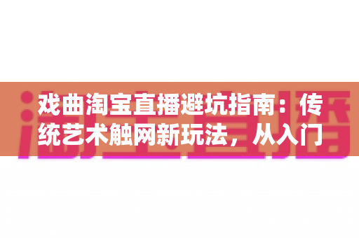 戏曲淘宝直播避坑指南:传统艺术触网新玩法,从入门到精通的实操手册 戏曲淘宝直播避坑指南:传统艺术触网新玩法,从入门到精通的实操手册