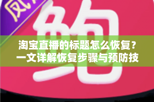 淘宝直播的标题怎么恢复?一文详解恢复步骤与预防技巧 淘宝直播的标题怎么恢复?一文详解恢复步骤与预防技巧