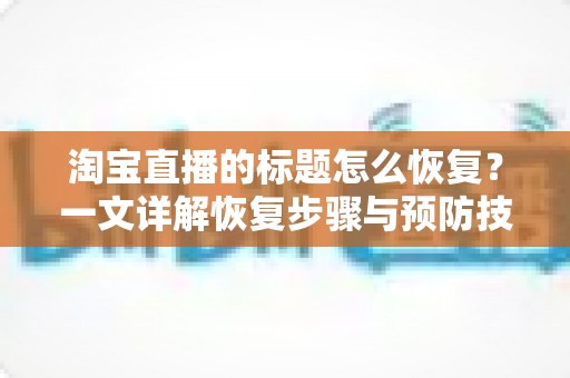 淘宝直播的标题怎么恢复？一文详解恢复步骤与预防技巧